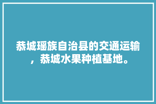 恭城瑶族自治县的交通运输，恭城水果种植基地。 土壤施肥