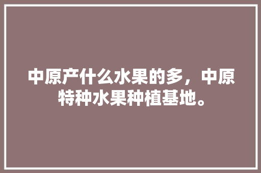 中原产什么水果的多，中原特种水果种植基地。 畜牧养殖