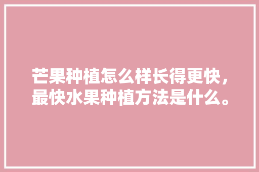 芒果种植怎么样长得更快，最快水果种植方法是什么。 家禽养殖