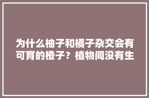 为什么柚子和橘子杂交会有可育的橙子？植物间没有生殖隔离吗，如何在水果里种植物呢视频。 水果种植