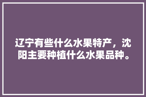 辽宁有些什么水果特产，沈阳主要种植什么水果品种。 土壤施肥