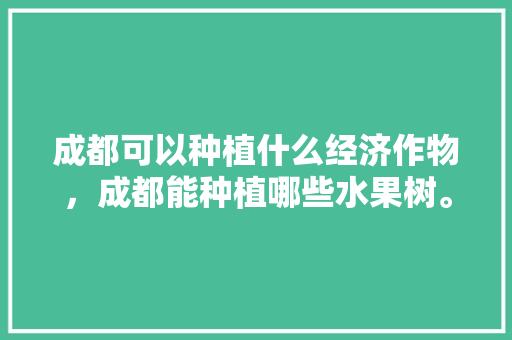 成都可以种植什么经济作物，成都能种植哪些水果树。 畜牧养殖