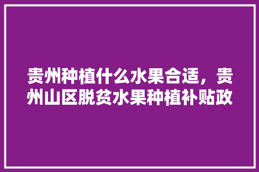 贵州种植什么水果合适，贵州山区脱贫水果种植补贴政策。 水果种植