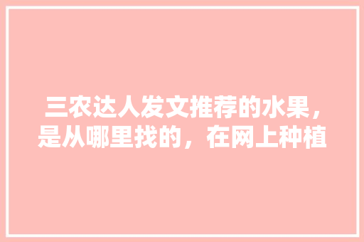 三农达人发文推荐的水果，是从哪里找的，在网上种植的水果能吃吗。 家禽养殖