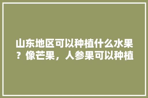 山东地区可以种植什么水果？像芒果，人参果可以种植吗，热带水果能在山东种植吗。 蔬菜种植