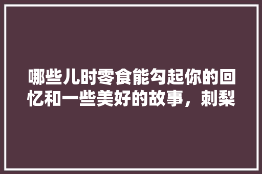 哪些儿时零食能勾起你的回忆和一些美好的故事，刺梨水果怎么种植视频教程。 家禽养殖