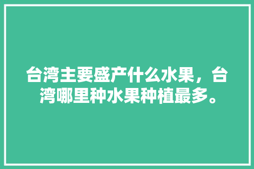 台湾主要盛产什么水果，台湾哪里种水果种植最多。 水果种植