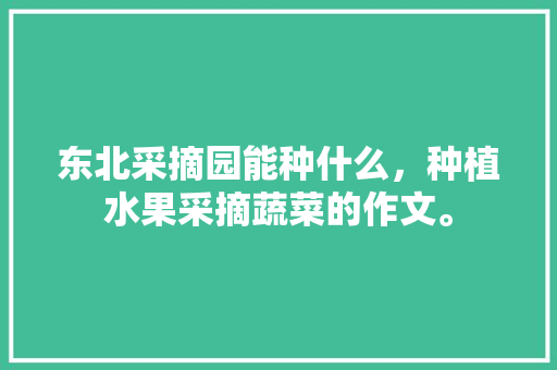 东北采摘园能种什么，种植水果采摘蔬菜的作文。 畜牧养殖