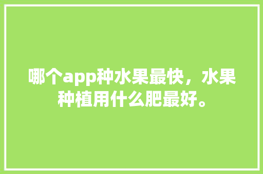 哪个app种水果最快，水果种植用什么肥最好。 水果种植