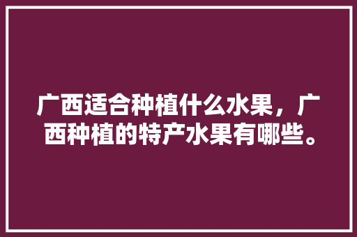 广西适合种植什么水果，广西种植的特产水果有哪些。 家禽养殖