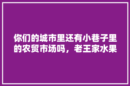 你们的城市里还有小巷子里的农贸市场吗，老王家水果种植地址在哪里。 土壤施肥