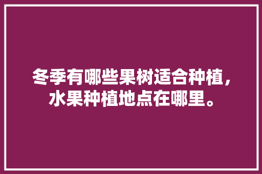 冬季有哪些果树适合种植，水果种植地点在哪里。 家禽养殖