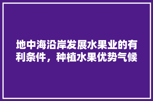 地中海沿岸发展水果业的有利条件，种植水果优势气候条件是什么。 土壤施肥