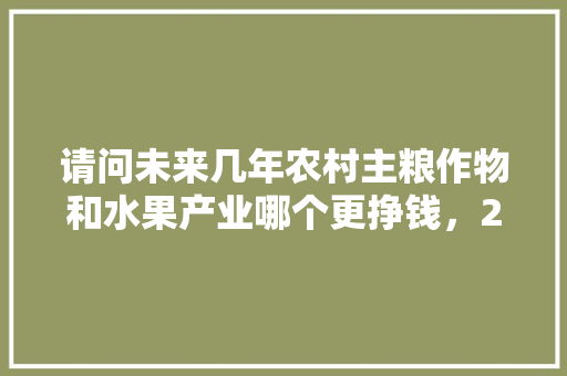 请问未来几年农村主粮作物和水果产业哪个更挣钱，2020年水果种植面积。 畜牧养殖