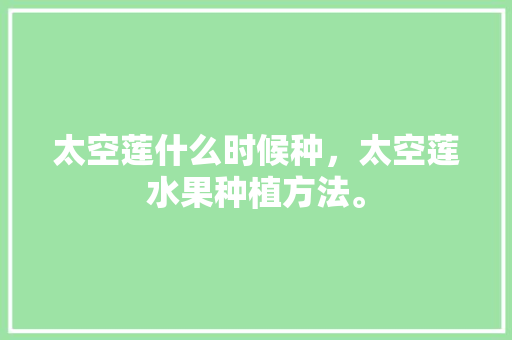 太空莲什么时候种，太空莲水果种植方法。 家禽养殖