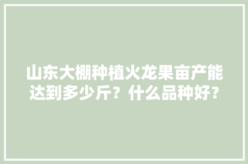 山东大棚种植火龙果亩产能达到多少斤？什么品种好？成熟的果实甜度大约可以达到多少，山东盆栽热带水果种植基地。 畜牧养殖