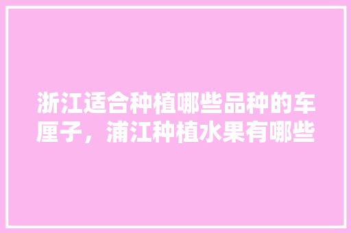 浙江适合种植哪些品种的车厘子，浦江种植水果有哪些品种。 土壤施肥