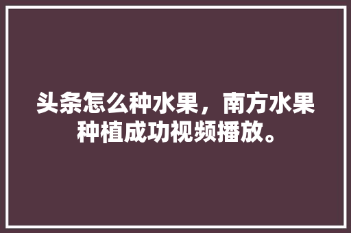 头条怎么种水果，南方水果种植成功视频播放。 蔬菜种植