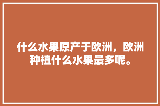 什么水果原产于欧洲，欧洲种植什么水果最多呢。 蔬菜种植