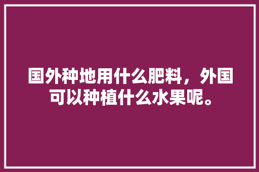 国外种地用什么肥料，外国可以种植什么水果呢。 水果种植