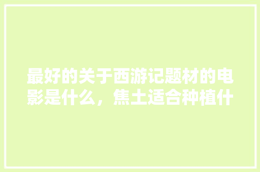 最好的关于西游记题材的电影是什么，焦土适合种植什么水果树。 蔬菜种植