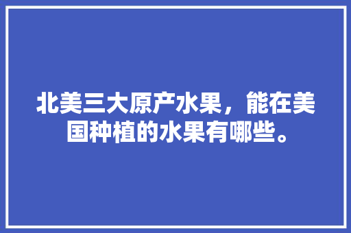 北美三大原产水果，能在美国种植的水果有哪些。 畜牧养殖