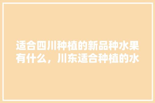 适合四川种植的新品种水果有什么，川东适合种植的水果有哪些。 土壤施肥