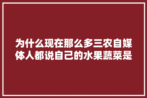 为什么现在那么多三农自媒体人都说自己的水果蔬菜是有机的？你知道什么叫有机食品吗，有机水果粮食种植方法。 畜牧养殖