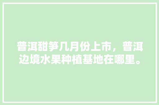 普洱甜笋几月份上市，普洱边境水果种植基地在哪里。 水果种植