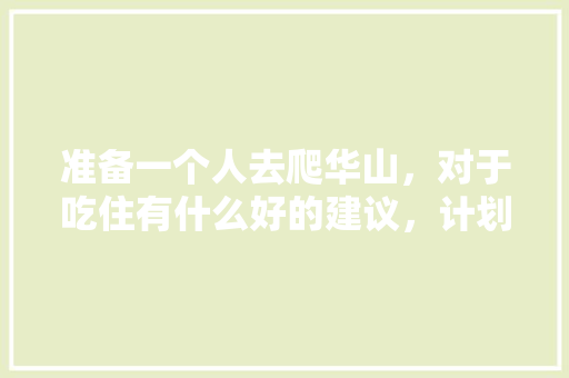 准备一个人去爬华山，对于吃住有什么好的建议，计划三天时间一个爬华山够吗？路线是什么，庆阳水果樱桃种植基地在哪里。 畜牧养殖