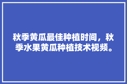 秋季黄瓜最佳种植时间，秋季水果黄瓜种植技术视频。 土壤施肥