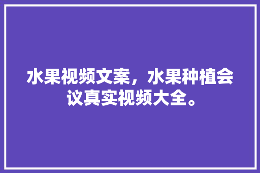 水果视频文案，水果种植会议真实视频大全。 蔬菜种植