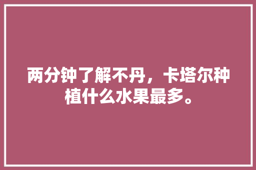 两分钟了解不丹，卡塔尔种植什么水果最多。 水果种植