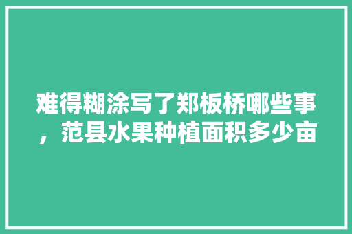 难得糊涂写了郑板桥哪些事，范县水果种植面积多少亩。 畜牧养殖