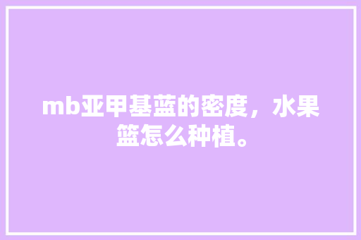 mb亚甲基蓝的密度，水果篮怎么种植。 畜牧养殖