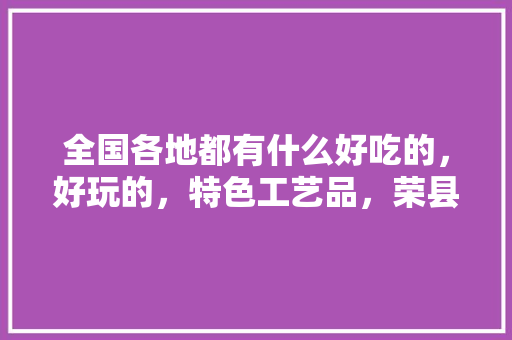 全国各地都有什么好吃的，好玩的，特色工艺品，荣县水果橘子种植基地在哪里。 畜牧养殖