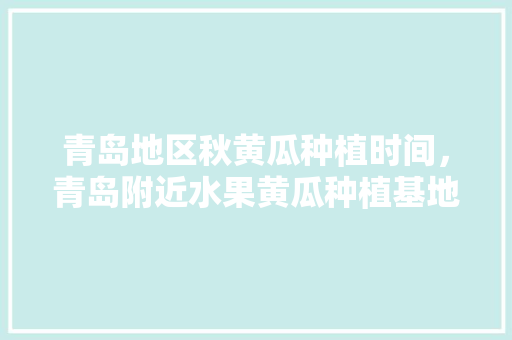 青岛地区秋黄瓜种植时间，青岛附近水果黄瓜种植基地。 蔬菜种植