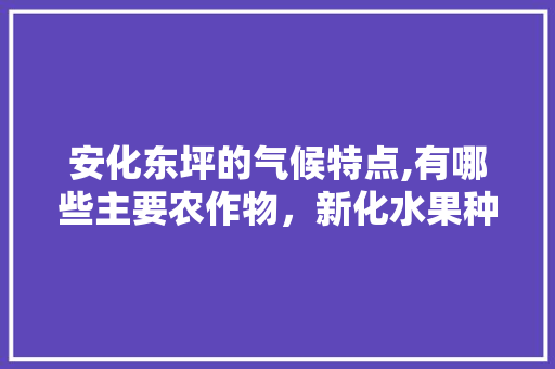 安化东坪的气候特点,有哪些主要农作物，新化水果种植 湖南有几家。 畜牧养殖