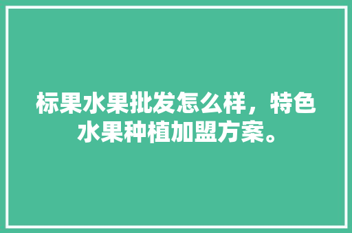 标果水果批发怎么样，特色水果种植加盟方案。 畜牧养殖