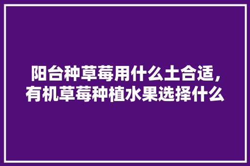 阳台种草莓用什么土合适，有机草莓种植水果选择什么品种。 畜牧养殖