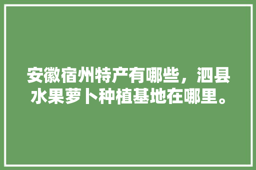 安徽宿州特产有哪些，泗县水果萝卜种植基地在哪里。 家禽养殖