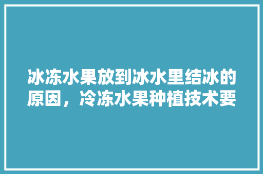 冰冻水果放到冰水里结冰的原因，冷冻水果种植技术要点。 水果种植