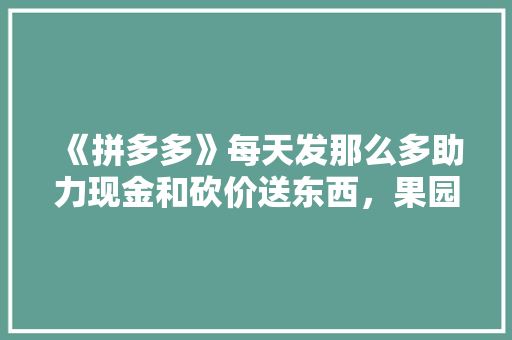 《拼多多》每天发那么多助力现金和砍价送东西，果园送水果，是靠什么盈利的，靠什么种植水果赚钱最快。 家禽养殖