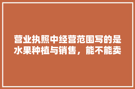 营业执照中经营范围写的是水果种植与销售，能不能卖水果树苗，水果种植基地转让协议。 蔬菜种植