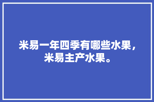 米易一年四季有哪些水果，米易主产水果。 家禽养殖