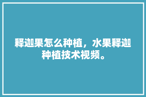 释迦果怎么种植，水果释迦种植技术视频。 水果种植