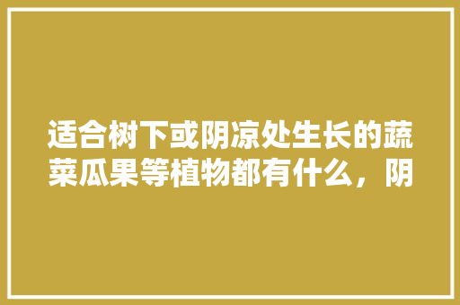 适合树下或阴凉处生长的蔬菜瓜果等植物都有什么，阴凉水果种植方法。 家禽养殖