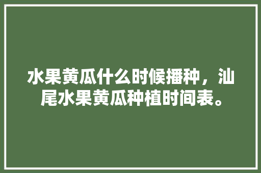 水果黄瓜什么时候播种，汕尾水果黄瓜种植时间表。 蔬菜种植