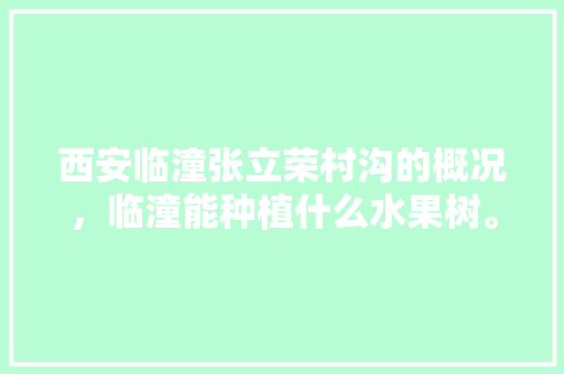 西安临潼张立荣村沟的概况，临潼能种植什么水果树。 水果种植