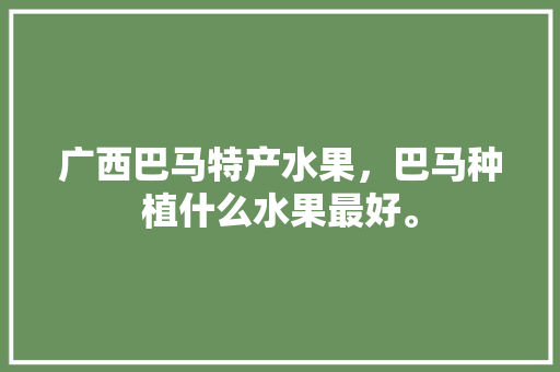 广西巴马特产水果，巴马种植什么水果最好。 土壤施肥